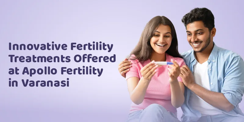 Innovative Fertility Treatments Offered at Apollo Fertility in Varanasi